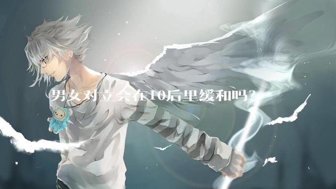 男女对立会在10后里缓和吗？