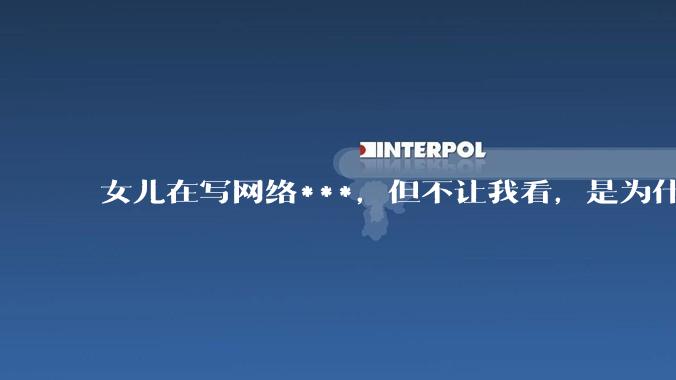 女儿在写网络***，但不让我看，是为什么？