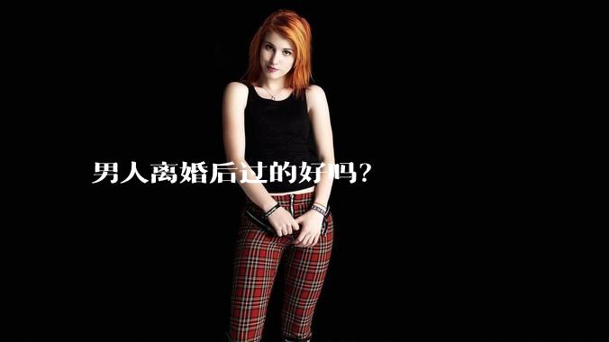 男人离婚后过的好吗？