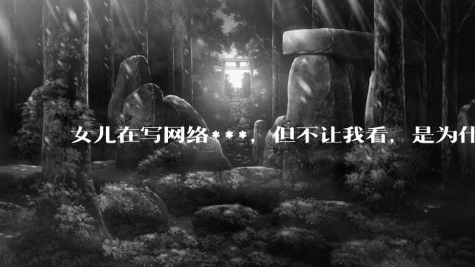 女儿在写网络***，但不让我看，是为什么？